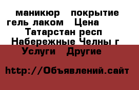 маникюр   покрытие гель-лаком › Цена ­ 200 - Татарстан респ., Набережные Челны г. Услуги » Другие   